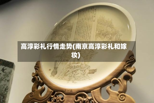 高淳彩礼行情走势(南京高淳彩礼和嫁妆)-第2张图片