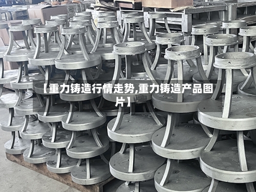 【重力铸造行情走势,重力铸造产品图片】