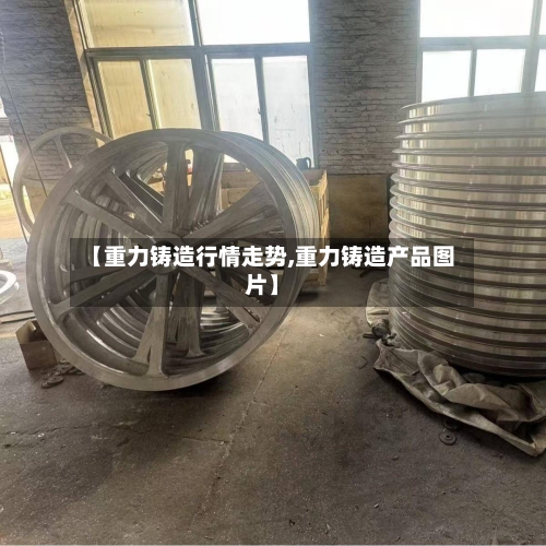 【重力铸造行情走势,重力铸造产品图片】-第3张图片