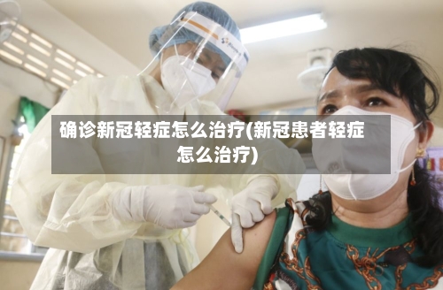 确诊新冠轻症怎么治疗(新冠患者轻症怎么治疗)-第2张图片