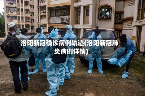 洛阳新冠确诊病例轨迹(洛阳新冠肺炎病例详情)