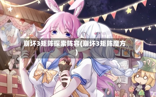 崩坏3矩阵探索阵容(崩坏3矩阵魔方)-第2张图片