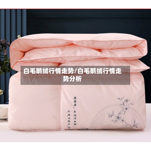白毛鹅绒行情走势/白毛鹅绒行情走势分析