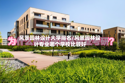 风景园林设计大学排名/风景园林设计专业哪个学校比较好-第2张图片