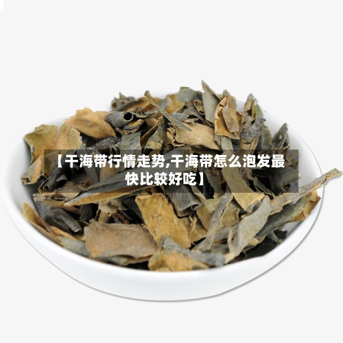 【干海带行情走势,干海带怎么泡发最快比较好吃】