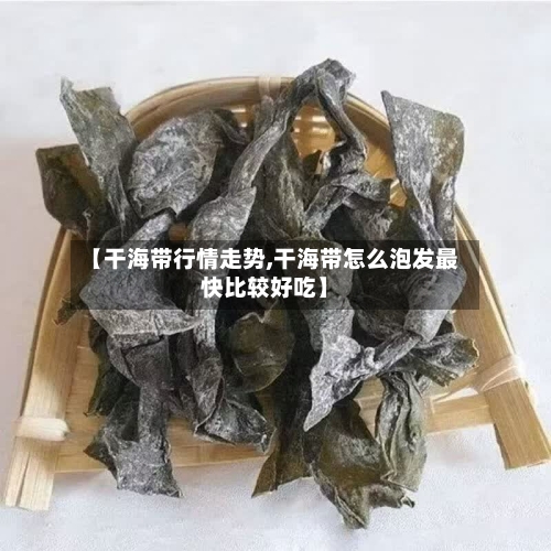 【干海带行情走势,干海带怎么泡发最快比较好吃】-第3张图片