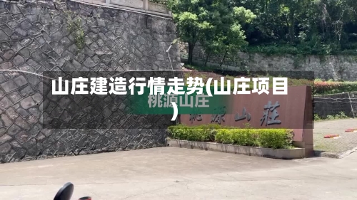 山庄建造行情走势(山庄项目)