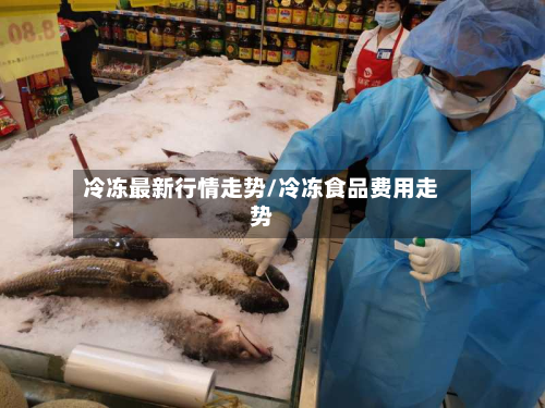 冷冻最新行情走势/冷冻食品费用走势-第2张图片