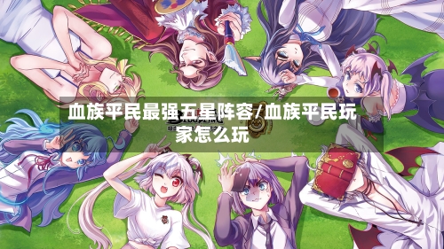 血族平民最强五星阵容/血族平民玩家怎么玩-第3张图片