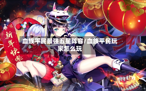 血族平民最强五星阵容/血族平民玩家怎么玩-第2张图片