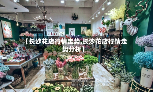 【长沙花店行情走势,长沙花店行情走势分析】-第3张图片