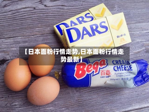 【日本面粉行情走势,日本面粉行情走势最新】
