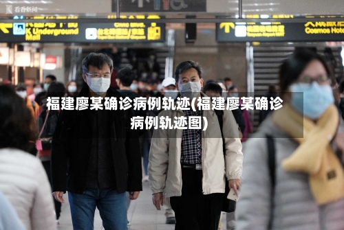 福建廖某确诊病例轨迹(福建廖某确诊病例轨迹图)