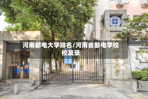 河南邮电大学排名/河南省邮电学校校友录-第2张图片