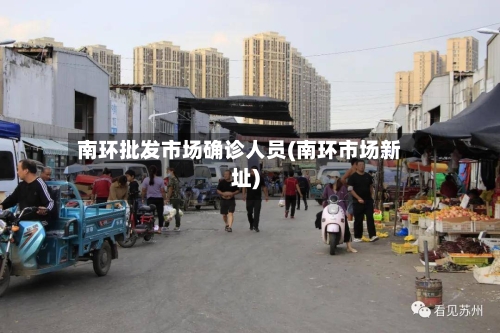 南环批发市场确诊人员(南环市场新址)-第2张图片