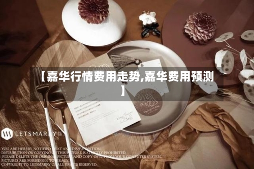 【嘉华行情费用走势,嘉华费用预测】