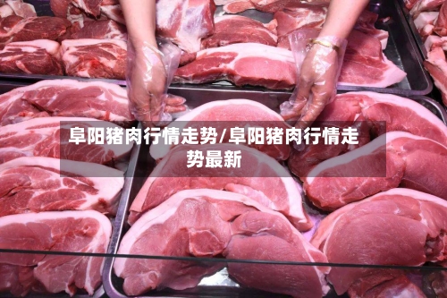 阜阳猪肉行情走势/阜阳猪肉行情走势最新