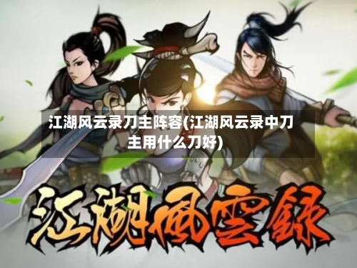 江湖风云录刀主阵容(江湖风云录中刀主用什么刀好)