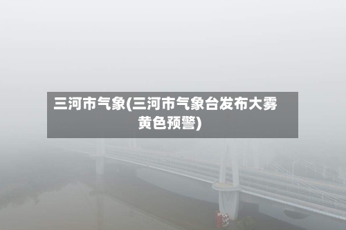 三河市气象(三河市气象台发布大雾黄色预警)