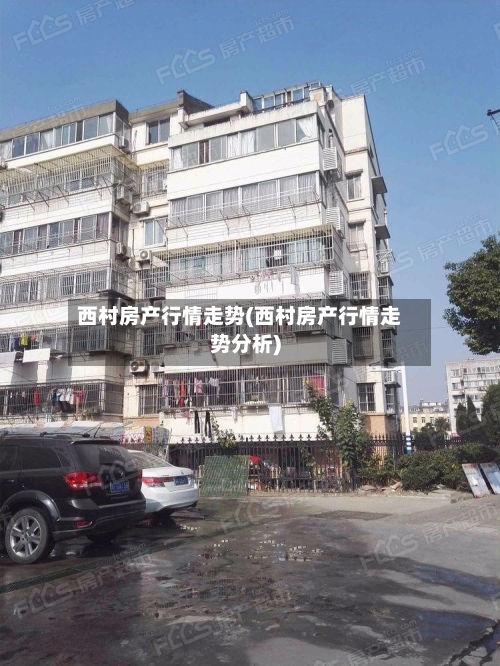 西村房产行情走势(西村房产行情走势分析)-第2张图片