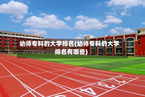 幼师专科的大学排名(幼师专科的大学排名有哪些)-第2张图片