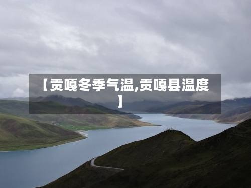 【贡嘎冬季气温,贡嘎县温度】-第2张图片