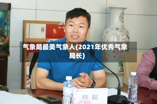 气象局最美气象人(2021年优秀气象局长)