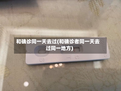 和确诊同一天去过(和确诊者同一天去过同一地方)-第2张图片