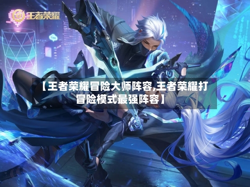 【王者荣耀冒险大师阵容,王者荣耀打冒险模式最强阵容】-第3张图片