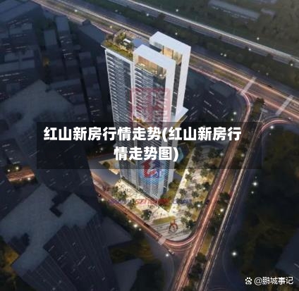 红山新房行情走势(红山新房行情走势图)-第2张图片