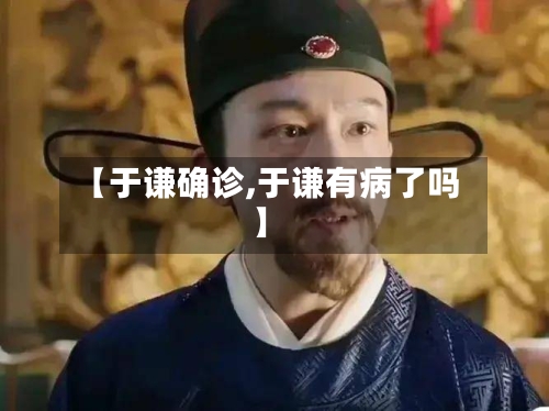 【于谦确诊,于谦有病了吗】-第3张图片