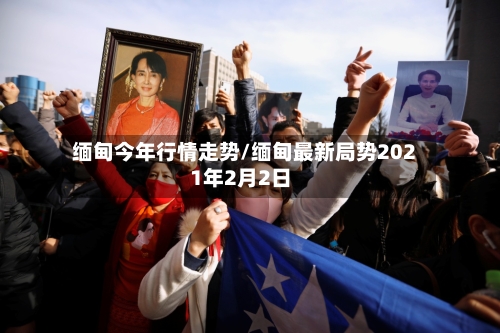 缅甸今年行情走势/缅甸最新局势2021年2月2日