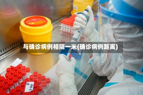 与确诊病例相隔一米(确诊病例距离)