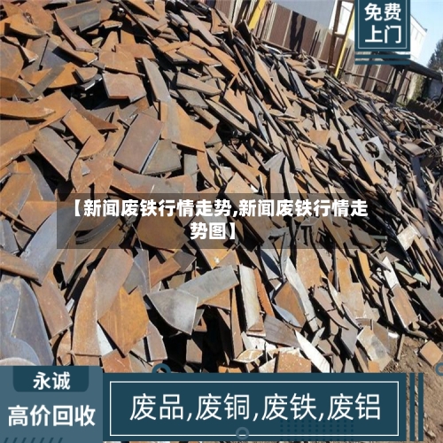 【新闻废铁行情走势,新闻废铁行情走势图】