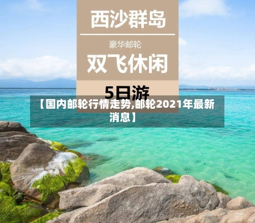 【国内邮轮行情走势,邮轮2021年最新消息】