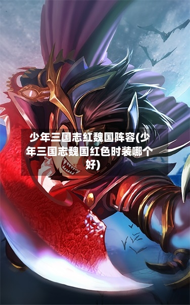 少年三国志红魏国阵容(少年三国志魏国红色时装哪个好)-第3张图片