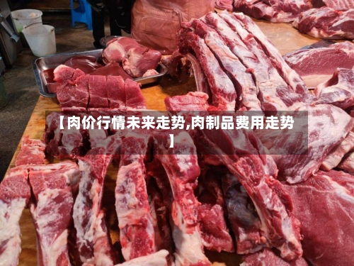 【肉价行情未来走势,肉制品费用走势】-第2张图片