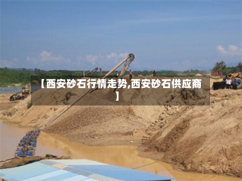 【西安砂石行情走势,西安砂石供应商】