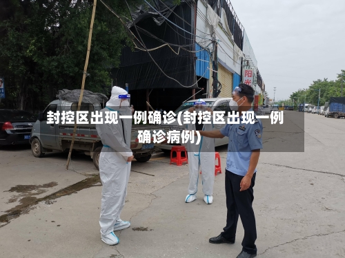 封控区出现一例确诊(封控区出现一例确诊病例)