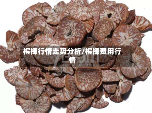 槟榔行情走势分析/槟榔费用行情