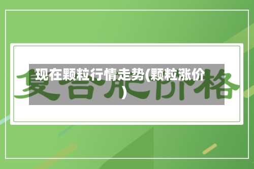 现在颗粒行情走势(颗粒涨价)-第2张图片