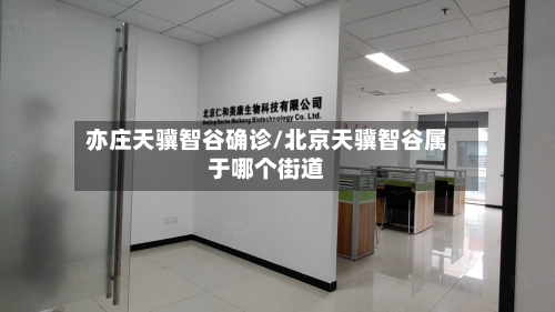 亦庄天骥智谷确诊/北京天骥智谷属于哪个街道-第3张图片