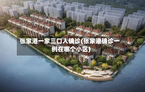 张家港一家三口人确诊(张家港确诊一例在哪个小区)-第3张图片
