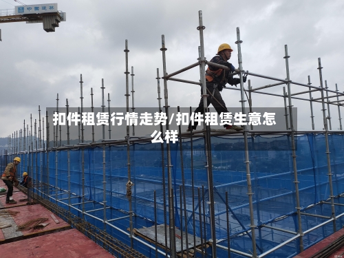 扣件租赁行情走势/扣件租赁生意怎么样