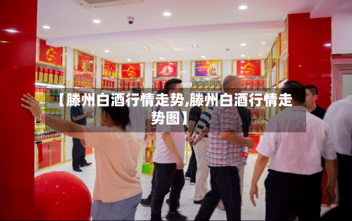 【滕州白酒行情走势,滕州白酒行情走势图】