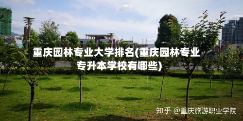 重庆园林专业大学排名(重庆园林专业专升本学校有哪些)-第2张图片