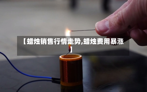 【蜡烛销售行情走势,蜡烛费用暴涨】-第2张图片