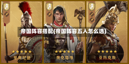 帝国阵容搭配(帝国阵容五人怎么选)