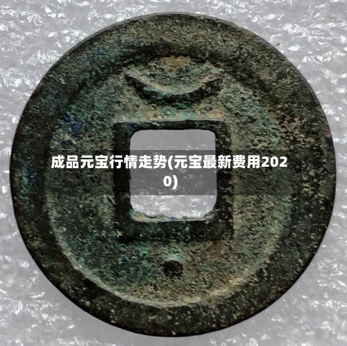 成品元宝行情走势(元宝最新费用2020)
