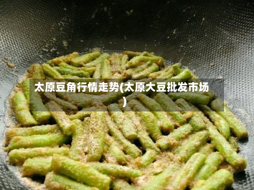 太原豆角行情走势(太原大豆批发市场)-第2张图片
